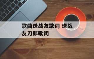歌曲送战友歌词 送战友刀郎歌词