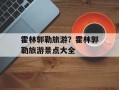霍林郭勒旅游？霍林郭勒旅游景点大全