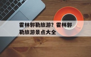 霍林郭勒旅游？霍林郭勒旅游景点大全