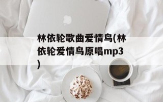 林依轮歌曲爱情鸟(林依轮爱情鸟原唱mp3)
