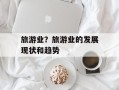 旅游业？旅游业的发展现状和趋势