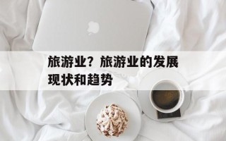 旅游业？旅游业的发展现状和趋势
