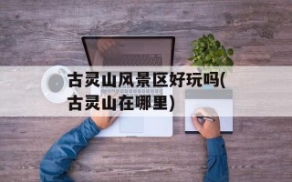 古灵山风景区好玩吗(古灵山在哪里)