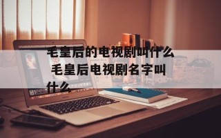 毛皇后的电视剧叫什么 毛皇后电视剧名字叫什么