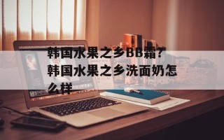 韩国水果之乡BB霜？韩国水果之乡洗面奶怎么样