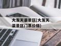 大发天渠景区(大发天渠景区门票价格)