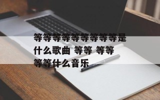 等等等等等等等等等是什么歌曲 等等 等等等等什么音乐