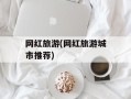 网红旅游(网红旅游城市推荐)