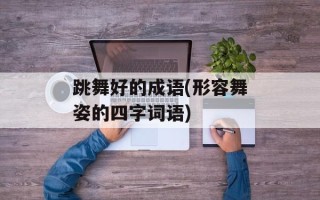 跳舞好的成语(形容舞姿的四字词语)