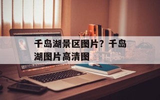 千岛湖景区图片？千岛湖图片高清图