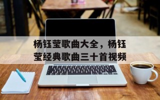 杨钰莹歌曲大全，杨钰莹经典歌曲三十首视频