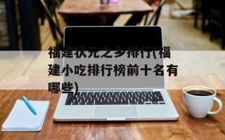 福建状元之乡排行(福建小吃排行榜前十名有哪些)