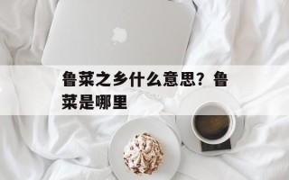 鲁菜之乡什么意思？鲁菜是哪里