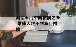 湖南石门中国柑橘之乡 常德人吃不到石门柑橘