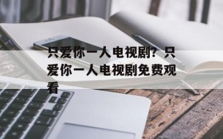 只爱你一人电视剧？只爱你一人电视剧免费观看