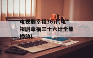 电视剧幸福36计(电视剧幸福三十六计全集播放)
