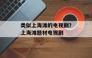 类似上海滩的电视剧？上海滩题材电视剧