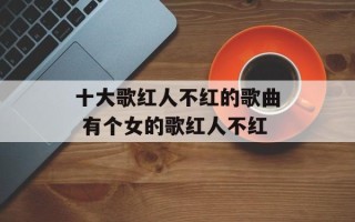 十大歌红人不红的歌曲 有个女的歌红人不红
