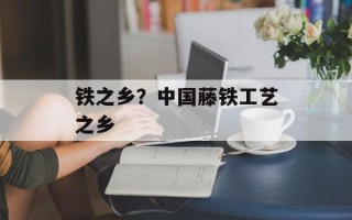 铁之乡？中国藤铁工艺之乡
