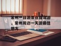 常州一日游景点自驾游，常州周边一天游最佳地方