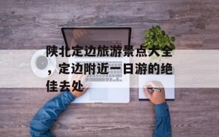 陕北定边旅游景点大全，定边附近一日游的绝佳去处