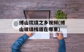 博山琉璃之乡视频(博山玻璃栈道在哪里)
