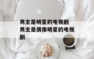 男主是明星的电视剧 男主是偶像明星的电视剧