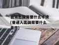 自驾出国需要什么手续(普通人出国需要什么条件)