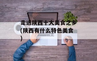 走进陕西十大美食之乡(陕西有什么特色美食)