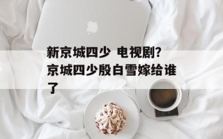 新京城四少 电视剧？京城四少殷白雪嫁给谁了