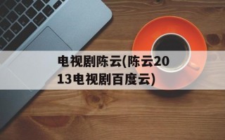 电视剧陈云(陈云2013电视剧百度云)
