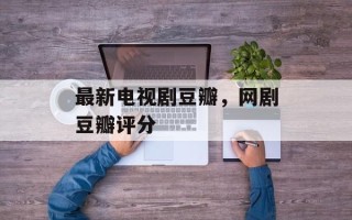 最新电视剧豆瓣，网剧豆瓣评分