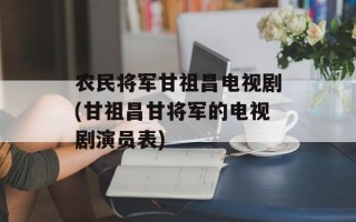 农民将军甘祖昌电视剧(甘祖昌甘将军的电视剧演员表)