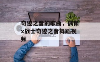 奇迹之音的歌曲，偶像x战士奇迹之音舞蹈视频