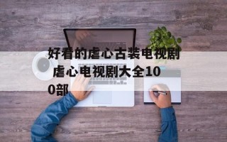 好看的虐心古装电视剧 虐心电视剧大全100部