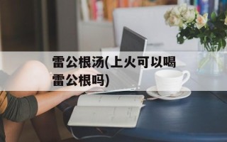 雷公根汤(上火可以喝雷公根吗)