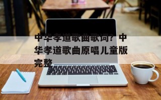 中华孝道歌曲歌词？中华孝道歌曲原唱儿童版完整