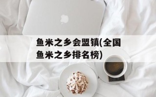 鱼米之乡会盟镇(全国鱼米之乡排名榜)