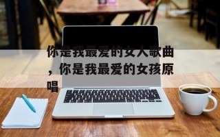 你是我最爱的女人歌曲，你是我最爱的女孩原唱