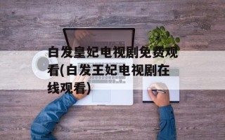 白发皇妃电视剧免费观看(白发王妃电视剧在线观看)