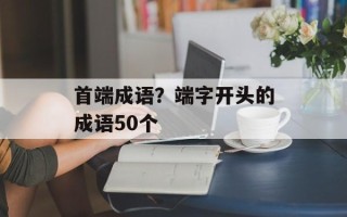 首端成语？端字开头的成语50个