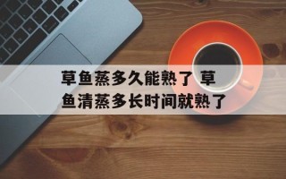 草鱼蒸多久能熟了 草鱼清蒸多长时间就熟了