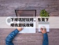 下坝坊好玩吗，东莞下坝坊游玩攻略