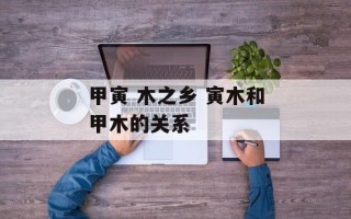 甲寅 木之乡 寅木和甲木的关系