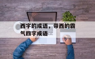 西字的成语，带西的霸气四字成语