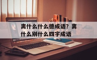 离什么什么德成语？离什么别什么四字成语