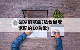 回家的歌曲(适合回老家配的10首歌)
