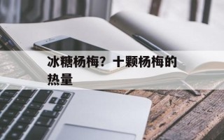冰糖杨梅？十颗杨梅的热量