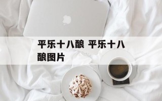 平乐十八酿 平乐十八酿图片