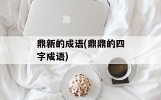 鼎新的成语(鼎鼎的四字成语)